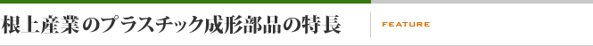 根上産業のプラスチック成形部品の特長